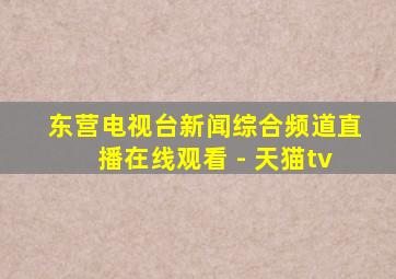 东营电视台新闻综合频道直播在线观看 - 天猫tv